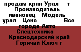 продам кран Урал  14т › Производитель ­ ивановец › Модель ­ урал › Цена ­ 700 000 - Все города Авто » Спецтехника   . Краснодарский край,Горячий Ключ г.